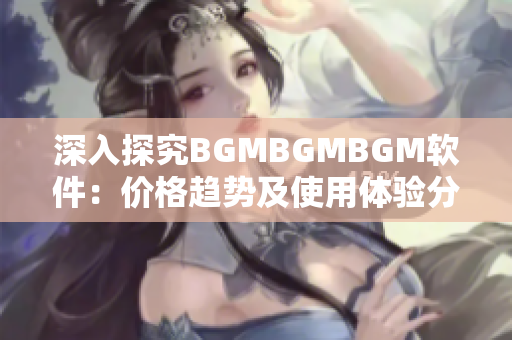 深入探究BGMBGMBGM軟件：價格趨勢及使用體驗分析