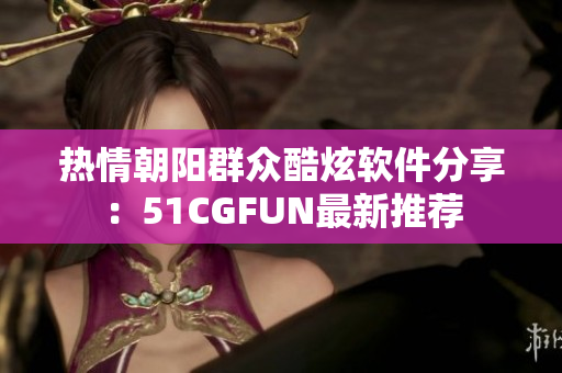 熱情朝陽群眾酷炫軟件分享：51CGFUN最新推薦