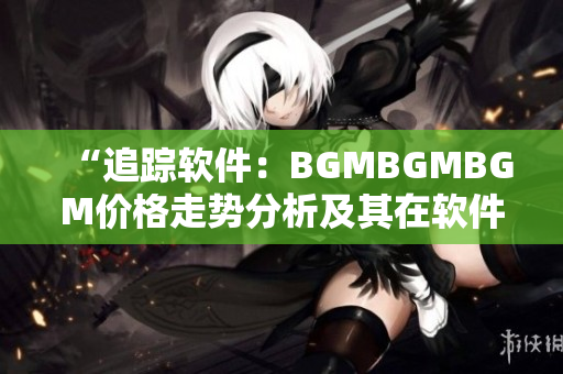 “追蹤軟件：BGMBGMBGM價格走勢分析及其在軟件市場中的趨勢”