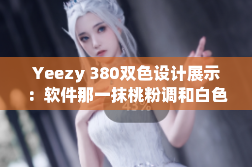 Yeezy 380雙色設計展示：軟件那一抹桃粉調和白色