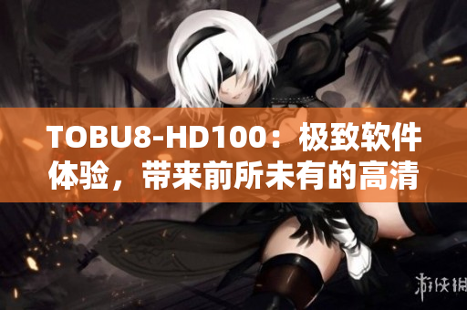 TOBU8-HD100：極致軟件體驗，帶來前所未有的高清視覺享受