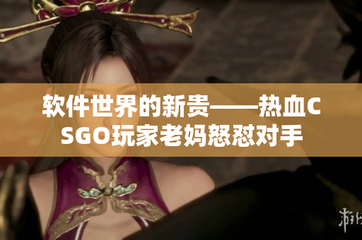 軟件世界的新貴——熱血CSGO玩家老媽怒懟對手