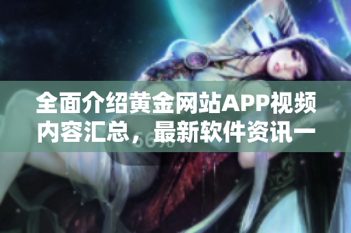 全面介紹黃金網站APP視頻內容匯總，最新軟件資訊一網打盡