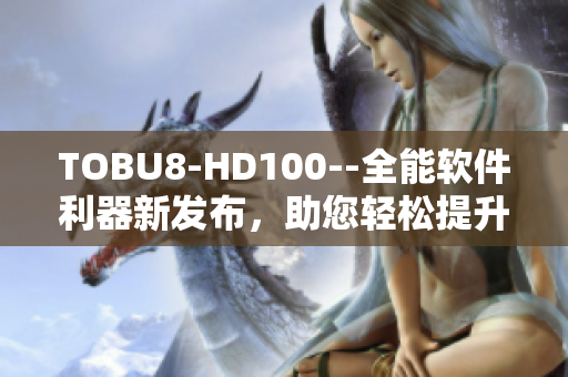 TOBU8-HD100--全能軟件利器新發(fā)布，助您輕松提升工作效率