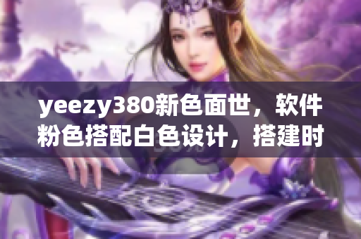 yeezy380新色面世，軟件粉色搭配白色設計，搭建時尚博客必備！