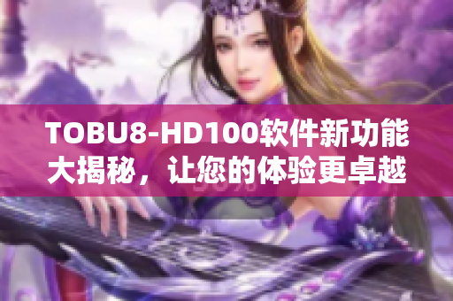 TOBU8-HD100軟件新功能大揭秘，讓您的體驗更卓越