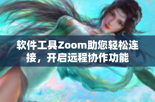 軟件工具Zoom助您輕松連接，開啟遠(yuǎn)程協(xié)作功能