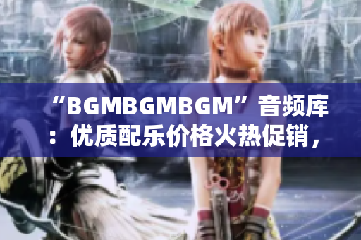 “BGMBGMBGM”音頻庫：優質配樂價格火熱促銷，助你提升軟件產品體驗