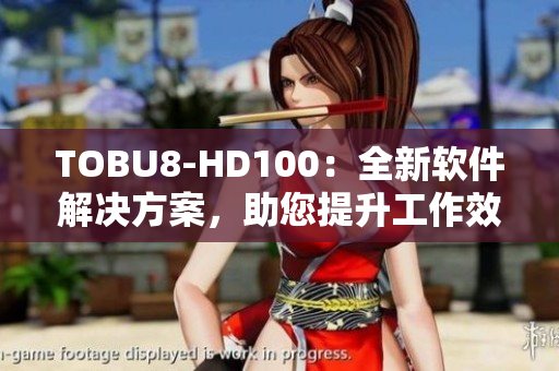 TOBU8-HD100：全新軟件解決方案，助您提升工作效率