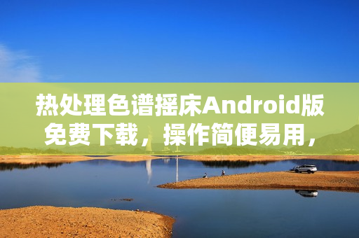 熱處理色譜搖床Android版免費下載，操作簡便易用，為您提供高效的軟件體驗