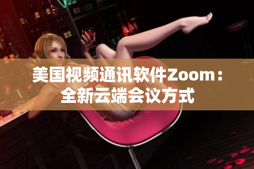 美國視頻通訊軟件Zoom：全新云端會議方式