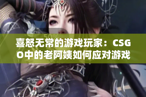 喜怒無常的游戲玩家：CSGO中的老阿姨如何應(yīng)對(duì)游戲挑戰(zhàn)