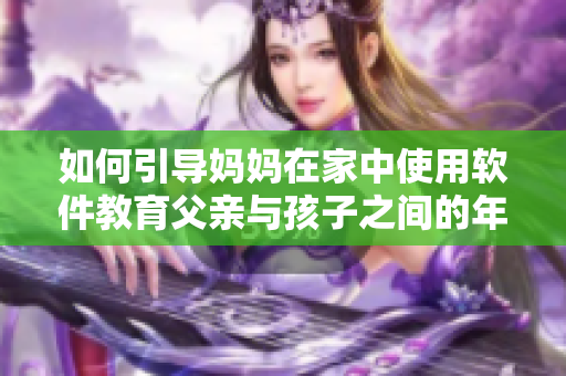 如何引導媽媽在家中使用軟件教育父親與孩子之間的年齡差異