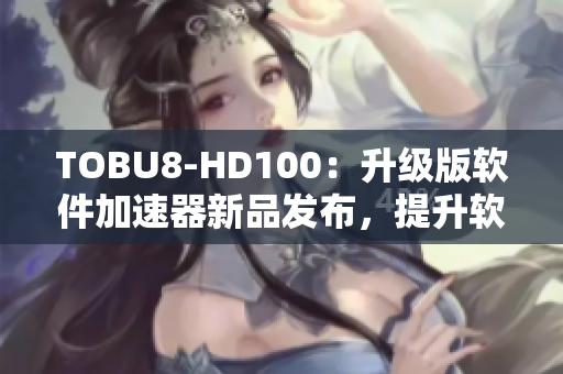 TOBU8-HD100：升級(jí)版軟件加速器新品發(fā)布，提升軟件運(yùn)行效率