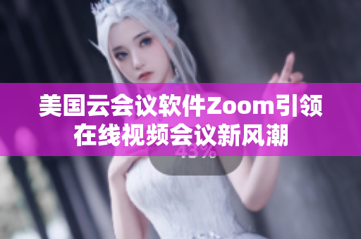 美國云會議軟件Zoom引領在線視頻會議新風潮