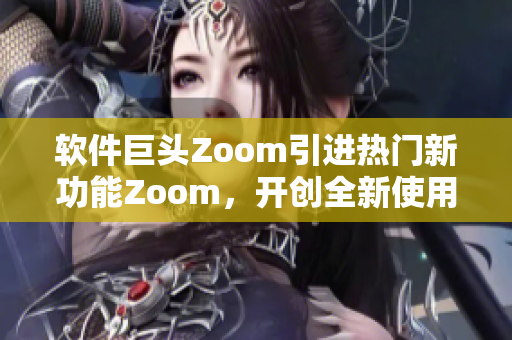 軟件巨頭Zoom引進(jìn)熱門新功能Zoom，開(kāi)創(chuàng)全新使用體驗(yàn)