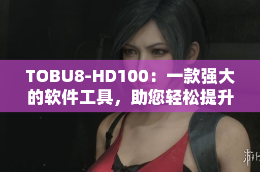 TOBU8-HD100：一款強(qiáng)大的軟件工具，助您輕松提升工作效率