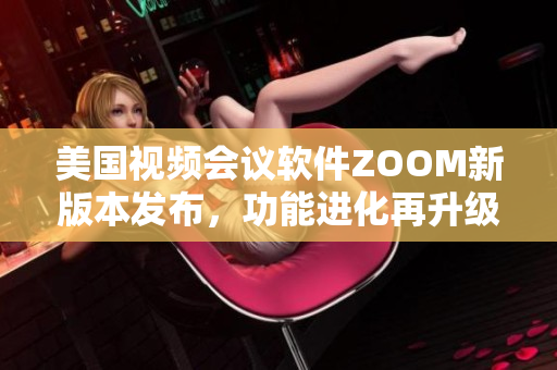 美國視頻會議軟件ZOOM新版本發布，功能進化再升級