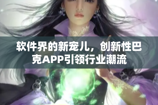 軟件界的新寵兒，創(chuàng)新性巴克APP引領(lǐng)行業(yè)潮流