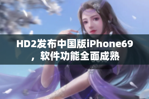 HD2發(fā)布中國版iPhone69，軟件功能全面成熟