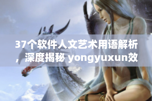 37個軟件人文藝術用語解析，深度揭秘 yongyuxun效果