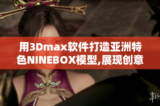 用3Dmax軟件打造亞洲特色NINEBOX模型,展現創意設計能力