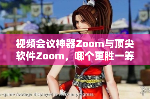 視頻會議神器Zoom與頂尖軟件Zoom，哪個更勝一籌？