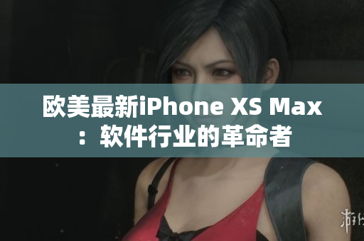 歐美最新iPhone XS Max：軟件行業(yè)的革命者