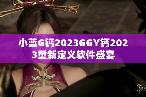 小藍G鈣2023GGY鈣2023重新定義軟件盛宴