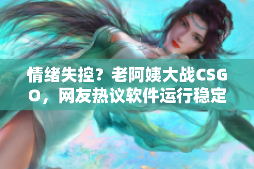 情緒失控？老阿姨大戰CSGO，網友熱議軟件運行穩定性