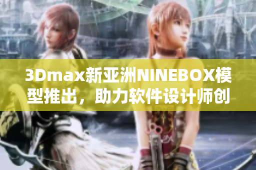 3Dmax新亞洲NINEBOX模型推出，助力軟件設計師創意無限