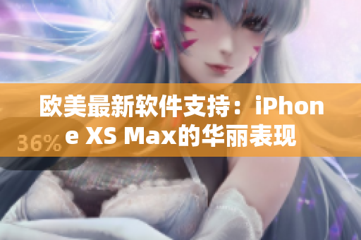 歐美最新軟件支持：iPhone XS Max的華麗表現(xiàn)