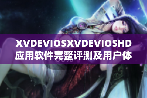 XVDEVIOSXVDEVIOSHD應(yīng)用軟件完整評(píng)測(cè)及用戶體驗(yàn)分享