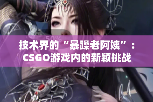 技術界的“暴躁老阿姨”：CSGO游戲內的新穎挑戰