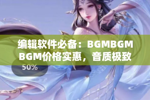 編輯軟件必備：BGMBGMBGM價格實惠，音質極致享受