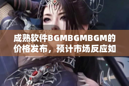 成熟軟件BGMBGMBGM的價格發布，預計市場反應如何？