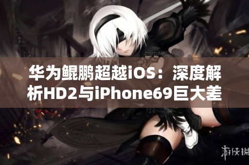 華為鯤鵬超越iOS：深度解析HD2與iPhone69巨大差異