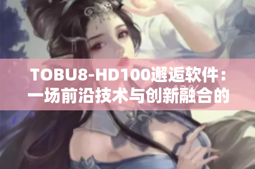 TOBU8-HD100邂逅軟件：一場前沿技術(shù)與創(chuàng)新融合的盛宴