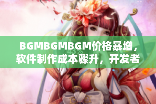 BGMBGMBGM價格暴增，軟件制作成本驟升，開發者面臨挑戰與機遇