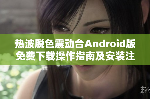 熱波脫色震動(dòng)臺(tái)Android版免費(fèi)下載操作指南及安裝注意事項(xiàng)