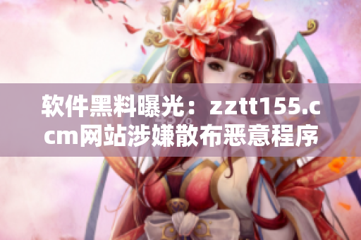 軟件黑料曝光：zztt155.ccm網(wǎng)站涉嫌散布惡意程序