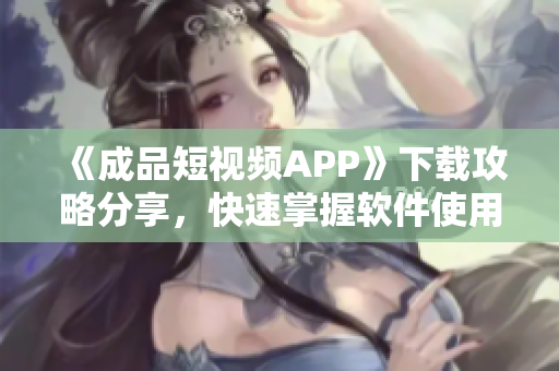 《成品短視頻APP》下載攻略分享，快速掌握軟件使用方法