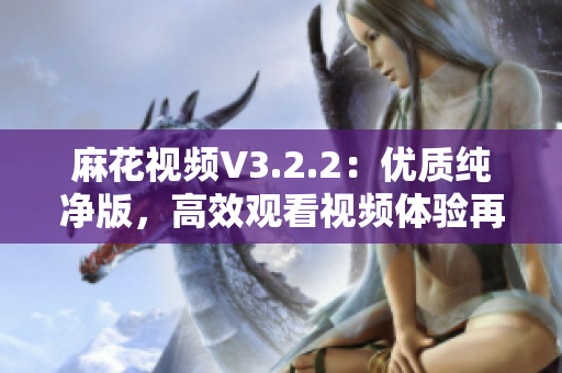 麻花視頻V3.2.2：優質純凈版，高效觀看視頻體驗再升級