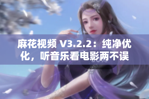 麻花視頻 V3.2.2：純凈優化，聽音樂看電影兩不誤