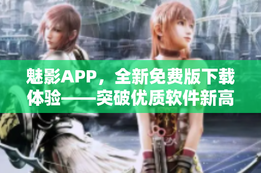 魅影APP，全新免費版下載體驗——突破優質軟件新高度！