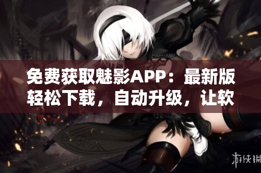 免費獲取魅影APP：最新版輕松下載，自動升級，讓軟件更易用