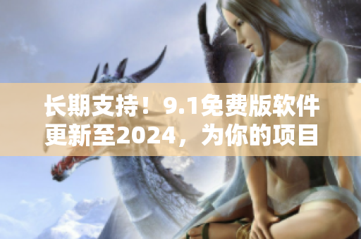 長期支持！9.1免費版軟件更新至2024，為你的項目提供穩定的技術支持