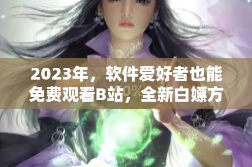 2023年，軟件愛好者也能免費觀看B站，全新白嫖方式詳解！