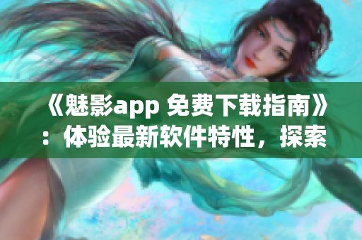 《魅影app 免費(fèi)下載指南》：體驗(yàn)最新軟件特性，探索黑科技科技前沿