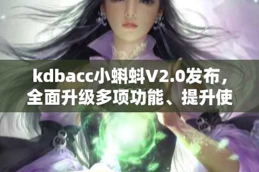 kdbacc小蝌蚪V2.0發(fā)布，全面升級多項功能、提升使用效率